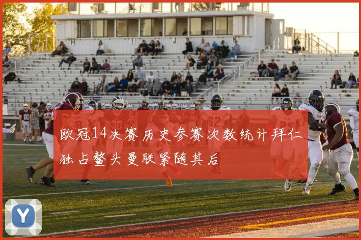 欧冠14决赛历史参赛次数统计拜仁独占鳌头曼联紧随其后