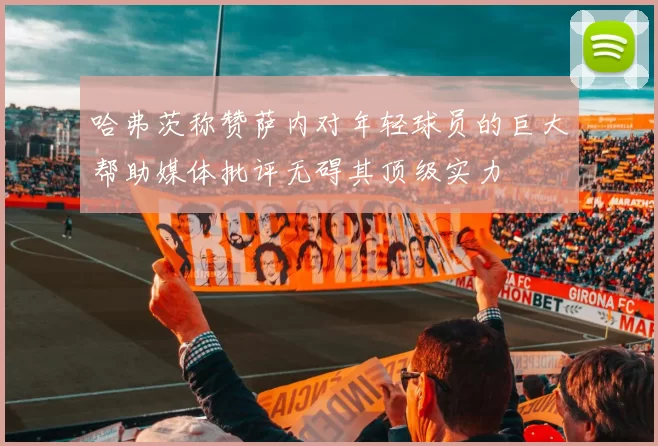 哈弗茨称赞萨内对年轻球员的巨大帮助媒体批评无碍其顶级实力