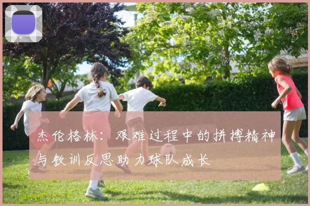 杰伦格林：艰难过程中的拼搏精神与教训反思助力球队成长
