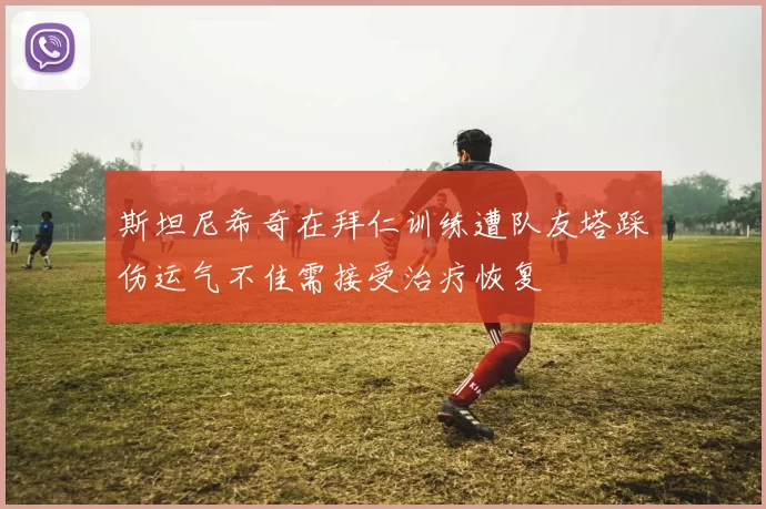 斯坦尼希奇在拜仁训练遭队友塔踩伤运气不佳需接受治疗恢复