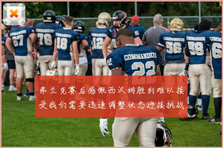 弗兰克赛后感慨西汉姆胜利难以接受我们需要迅速调整状态迎接挑战