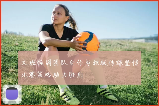 文班强调团队合作与积极传球坚信比赛策略助力胜利