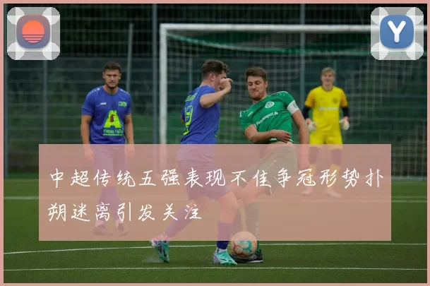 中超传统五强表现不佳争冠形势扑朔迷离引发关注