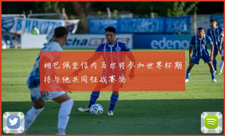 姆巴佩坚信内马尔将参加世界杯期待与他共同征战赛场