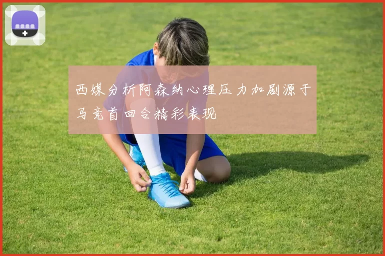 西媒分析阿森纳心理压力加剧源于马竞首回合精彩表现