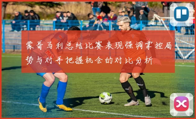 蒙哥马利总结比赛表现强调掌控局势与对手把握机会的对比分析