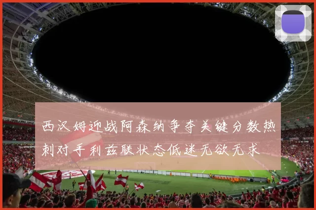 西汉姆迎战阿森纳争夺关键分数热刺对手利兹联状态低迷无欲无求
