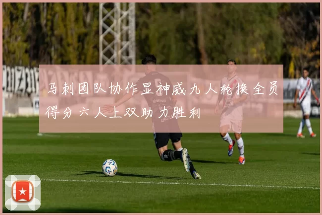 马刺团队协作显神威九人轮换全员得分六人上双助力胜利