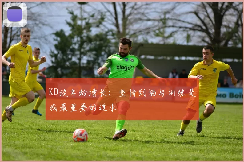 KD谈年龄增长：坚持到场与训练是我最重要的追求