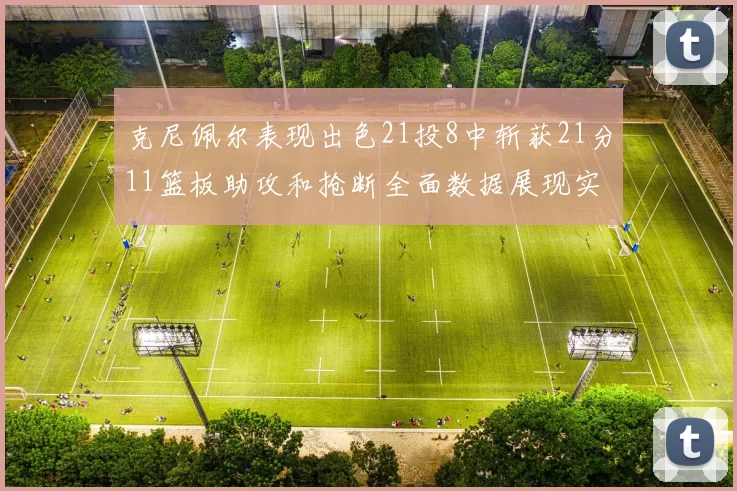 克尼佩尔表现出色21投8中斩获21分11篮板助攻和抢断全面数据展现实力