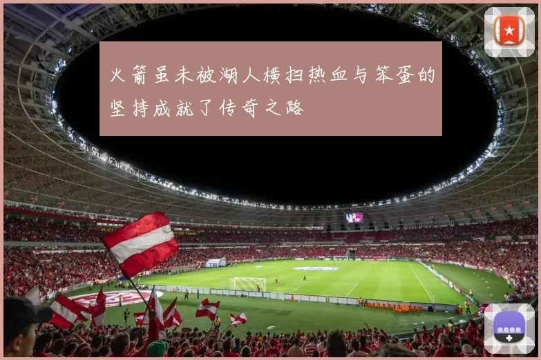 火箭虽未被湖人横扫热血与笨蛋的坚持成就了传奇之路