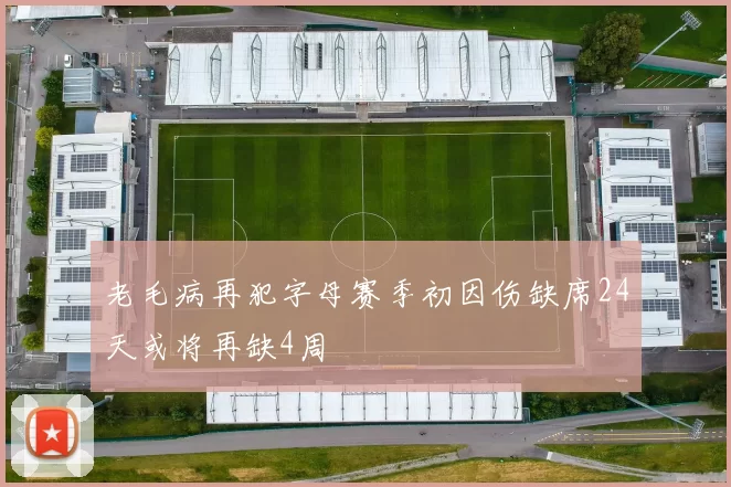 老毛病再犯字母赛季初因伤缺席24天或将再缺4周