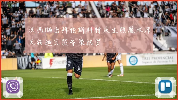 沃西晒出拜伦斯科特庆生照魔术师天钩迪瓦茨齐聚祝贺