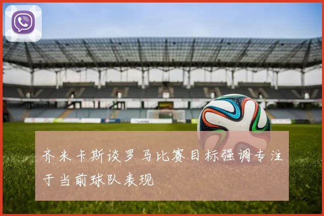 齐米卡斯谈罗马比赛目标强调专注于当前球队表现