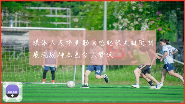 媒体人点评里勒状态起伏关键时刻展现战神本色令人赞叹