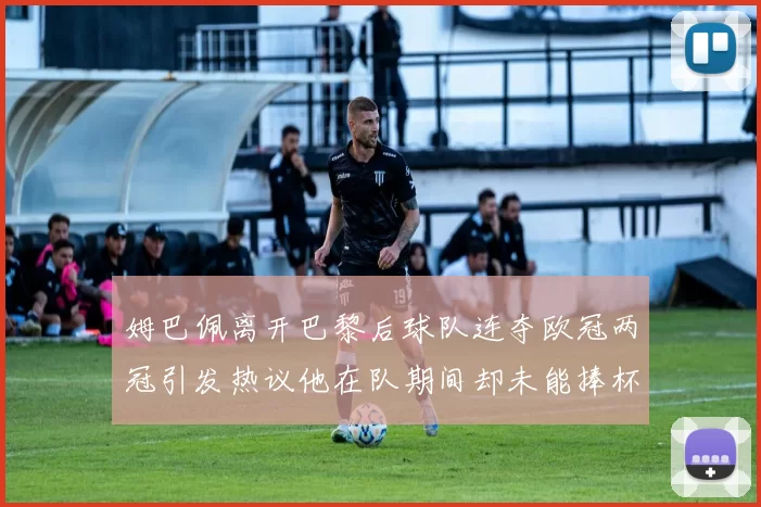 姆巴佩离开巴黎后球队连夺欧冠两冠引发热议他在队期间却未能捧杯
