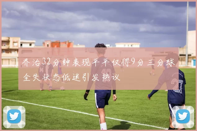 乔治32分钟表现平平仅得9分三分球全失状态低迷引发热议
