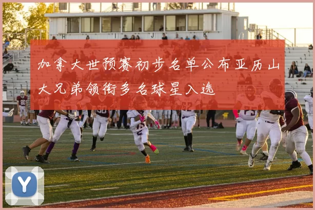 加拿大世预赛初步名单公布亚历山大兄弟领衔多名球星入选