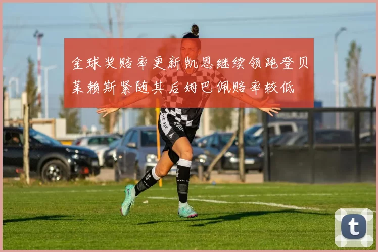 金球奖赔率更新凯恩继续领跑登贝莱赖斯紧随其后姆巴佩赔率较低