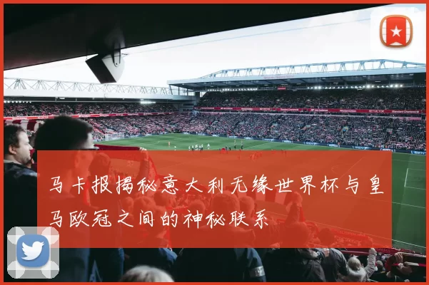 马卡报揭秘意大利无缘世界杯与皇马欧冠之间的神秘联系